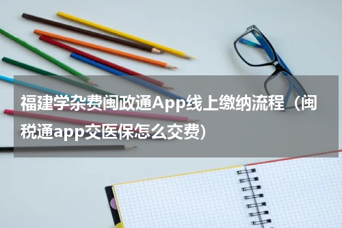 福建学杂费闽政通App线上缴纳流程（闽税通app交医保怎么交费）