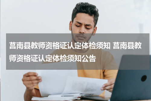 莒南县教师资格证认定体检须知 莒南县教师资格证认定体检须知公告