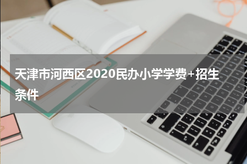 天津市河西区2020民办小学学费+招生条件