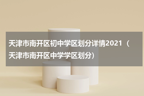 天津市南开区初中学区划分详情2021（天津市南开区中学学区划分）