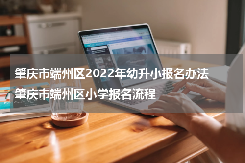 肇庆市端州区2022年幼升小报名办法 肇庆市端州区小学报名流程