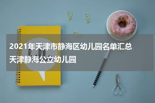 2021年天津市静海区幼儿园名单汇总 天津静海公立幼儿园