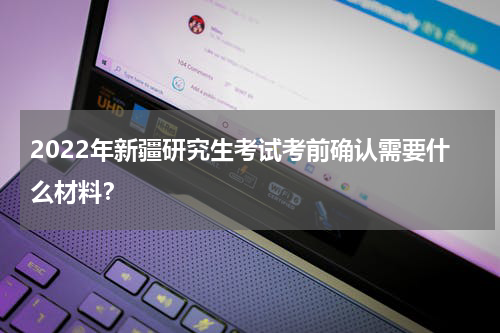 2022年新疆研究生考试考前确认需要什么材料?