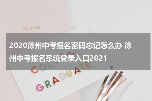 2020徐州中考报名密码忘记怎么办 徐州中考报名系统登录入口2021