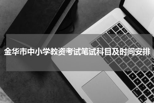 金华市中小学教资考试笔试科目及时间安排