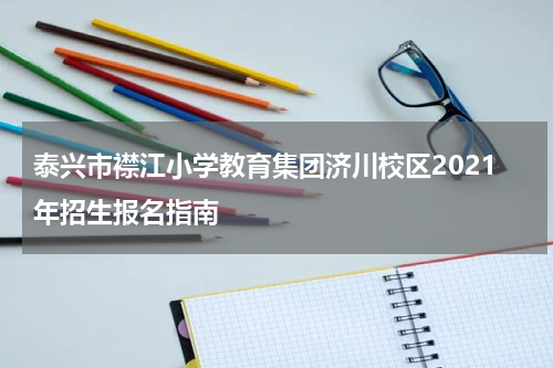 泰兴市襟江小学教育集团济川校区2021年招生报名指南