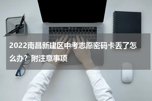 2022南昌新建区中考志愿密码卡丢了怎么办？附注意事项