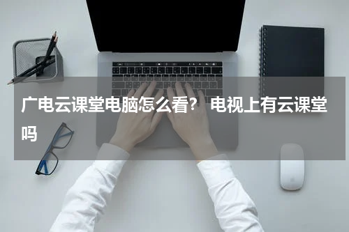 广电云课堂电脑怎么看？ 电视上有云课堂吗