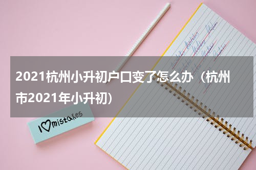 2021杭州小升初户口变了怎么办（杭州市2021年小升初）