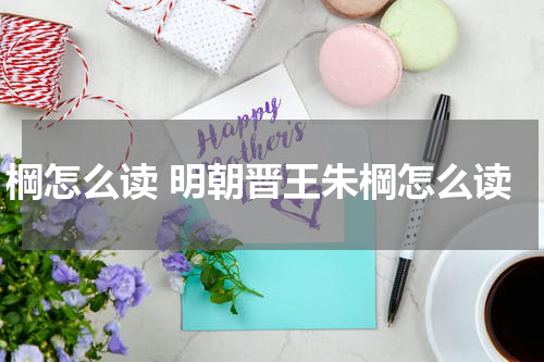 棡怎么读 明朝晋王朱棡怎么读