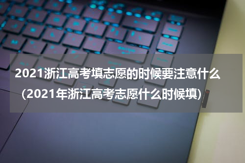 2021浙江高考填志愿的时候要注意什么（2021年浙江高考志愿什么时候填）