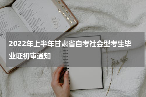 2022年上半年甘肃省自考社会型考生毕业证初审通知