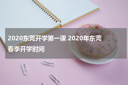 2020东莞开学第一课 2020年东莞春季开学时间