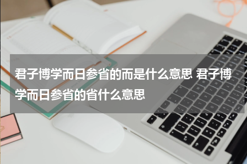 君子博学而日参省的而是什么意思 君子博学而日参省的省什么意思