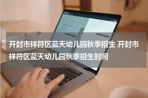 开封市祥符区蓝天幼儿园秋季招生 开封市祥符区蓝天幼儿园秋季招生时间