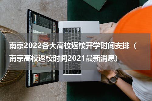 南京2022各大高校返校开学时间安排（南京高校返校时间2021最新消息）