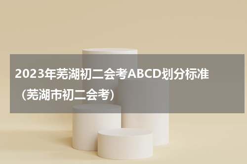 2023年芜湖初二会考ABCD划分标准（芜湖市初二会考）