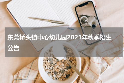 东莞桥头镇中心幼儿园2021年秋季招生公告