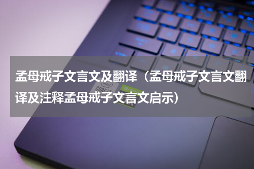 孟母戒子文言文及翻译（孟母戒子文言文翻译及注释孟母戒子文言文启示）