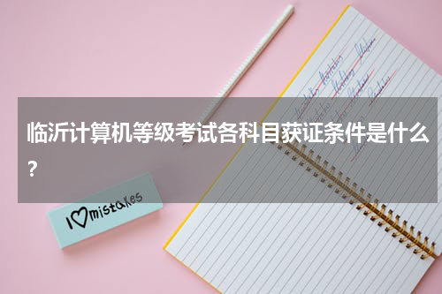 临沂计算机等级考试各科目获证条件是什么？
