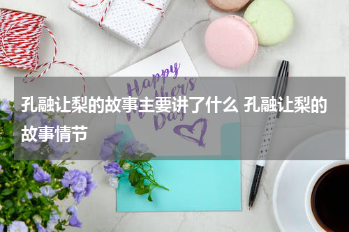 孔融让梨的故事主要讲了什么 孔融让梨的故事情节