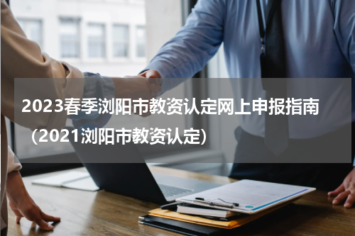 2023春季浏阳市教资认定网上申报指南（2021浏阳市教资认定）