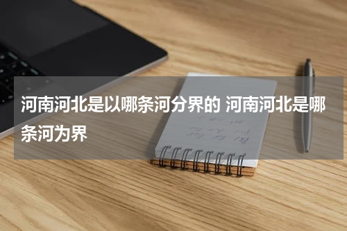 河南河北是以哪条河分界的 河南河北是哪条河为界