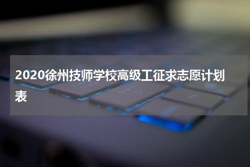2020徐州技师学校高级工征求志愿计划表