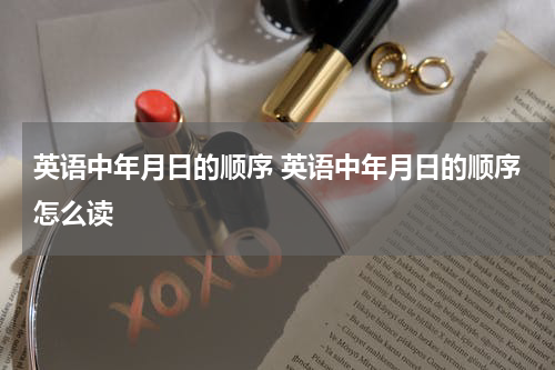 英语中年月日的顺序 英语中年月日的顺序怎么读