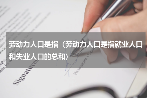 劳动力人口是指（劳动力人口是指就业人口和失业人口的总和）