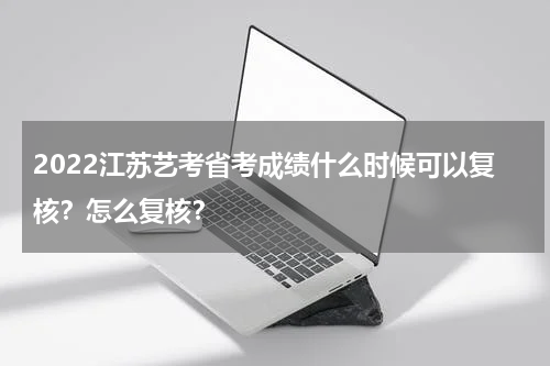 2022江苏艺考省考成绩什么时候可以复核？怎么复核？