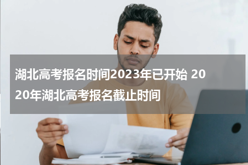 湖北高考报名时间2023年已开始 2020年湖北高考报名截止时间