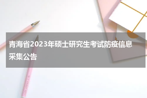 青海省2023年硕士研究生考试防疫信息采集公告