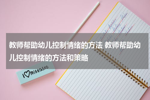 教师帮助幼儿控制情绪的方法 教师帮助幼儿控制情绪的方法和策略