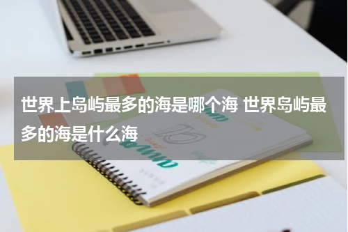 世界上岛屿最多的海是哪个海 世界岛屿最多的海是什么海