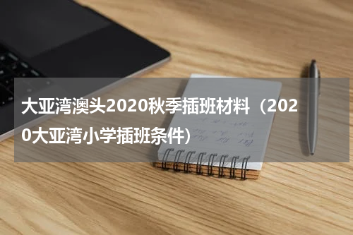 大亚湾澳头2020秋季插班材料（2020大亚湾小学插班条件）