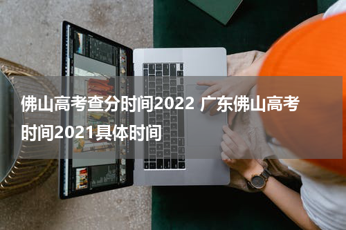 佛山高考查分时间2022 广东佛山高考时间2021具体时间