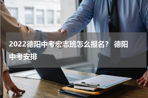 2022德阳中考宏志班怎么报名？ 德阳中考安排