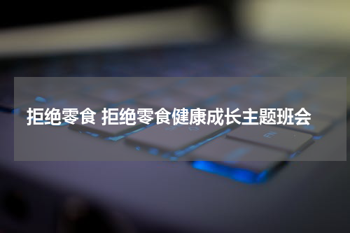 拒绝零食 拒绝零食健康成长主题班会