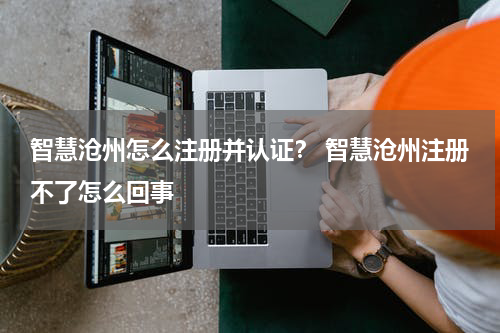 智慧沧州怎么注册并认证？ 智慧沧州注册不了怎么回事