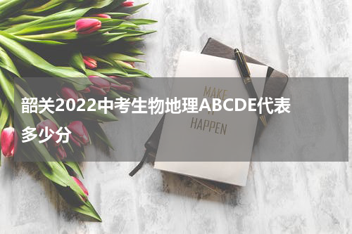 韶关2022中考生物地理ABCDE代表多少分