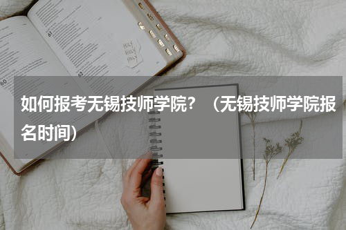如何报考无锡技师学院？（无锡技师学院报名时间）