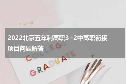 2022北京五年制高职3+2中高职衔接项目问题解答