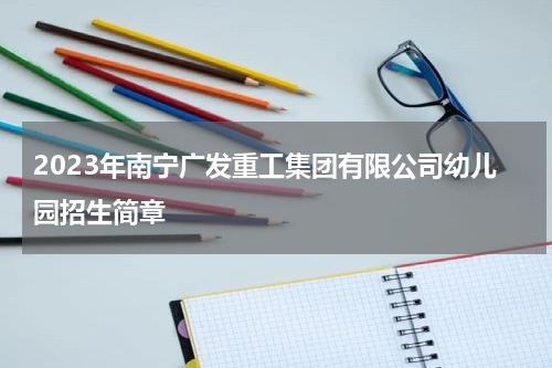 2023年南宁广发重工集团有限公司幼儿园招生简章