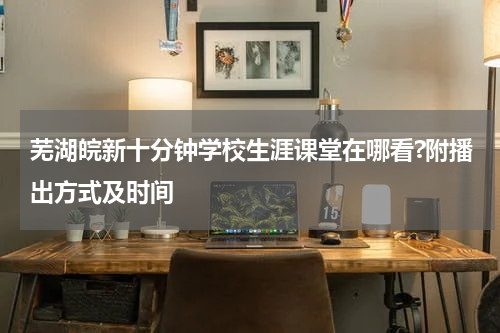 芜湖皖新十分钟学校生涯课堂在哪看?附播出方式及时间