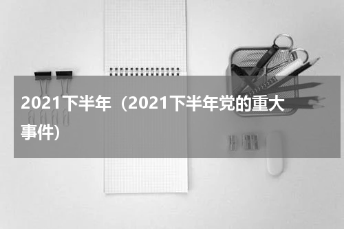 2021下半年（2021下半年党的重大事件）