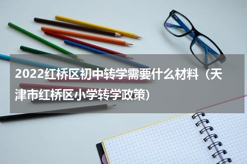 2022红桥区初中转学需要什么材料（天津市红桥区小学转学政策）
