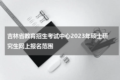 吉林省教育招生考试中心2023年硕士研究生网上报名范围