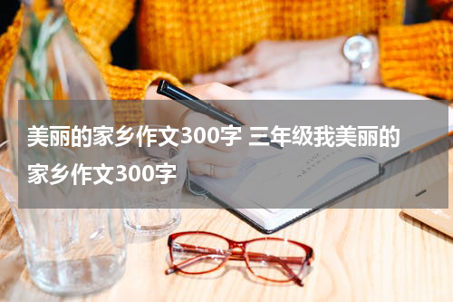 美丽的家乡作文300字 三年级我美丽的家乡作文300字