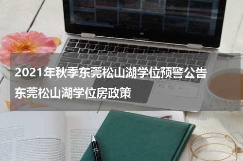2021年秋季东莞松山湖学位预警公告 东莞松山湖学位房政策
